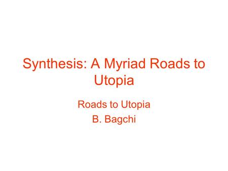 Synthesis: A Myriad Roads to Utopia Roads to Utopia B. Bagchi.