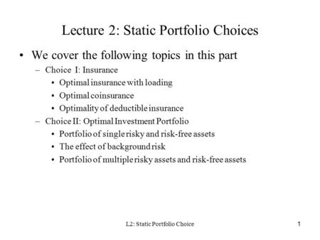 L2: Static Portfolio Choice1 Lecture 2: Static Portfolio Choices We cover the following topics in this part –Choice I: Insurance Optimal insurance with.
