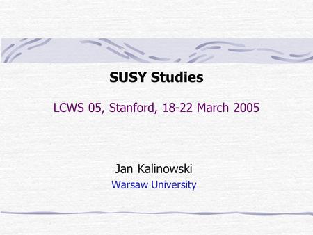 SUSY Studies LCWS 05, Stanford, 18-22 March 2005 Jan Kalinowski Warsaw University.