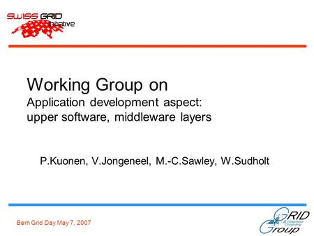 Bern Grid Day May 7, 2007 Working Group on Application development aspect: upper software, middleware layers P.Kuonen, V.Jongeneel, M.-C.Sawley, W.Sudholt.