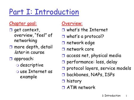 1: Introduction1 Part I: Introduction Chapter goal: r get context, overview, “feel” of networking r more depth, detail later in course r approach: m descriptive.