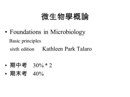 微生物學概論 Foundations in Microbiology Basic principles sixth edition Kathleen Park Talaro 期中考 30% * 2 期末考 40%