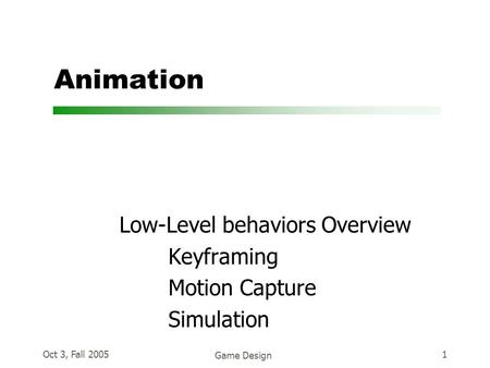 Oct 3, Fall 2005 Game Design 1 Animation Low-Level behaviors Overview Keyframing Motion Capture Simulation.