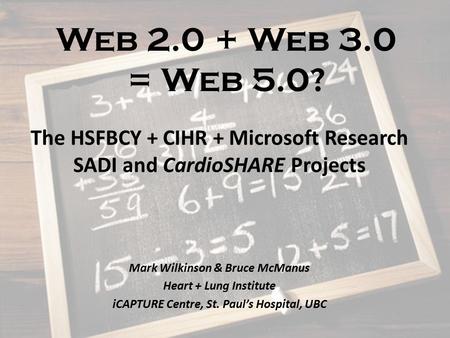 Web 2.0 + Web 3.0 = Web 5.0? The HSFBCY + CIHR + Microsoft Research SADI and CardioSHARE Projects Mark Wilkinson & Bruce McManus Heart + Lung Institute.