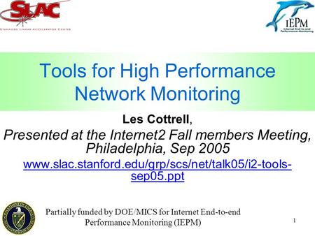 1 Tools for High Performance Network Monitoring Les Cottrell, Presented at the Internet2 Fall members Meeting, Philadelphia, Sep 2005 www.slac.stanford.edu/grp/scs/net/talk05/i2-tools-