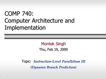 1 COMP 740: Computer Architecture and Implementation Montek Singh Thu, Feb 19, 2009 Topic: Instruction-Level Parallelism III (Dynamic Branch Prediction)