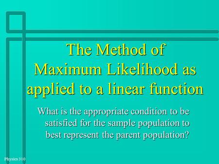 Physics 310 The Method of Maximum Likelihood as applied to a linear function What is the appropriate condition to be satisfied for the sample population.