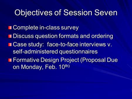 Objectives of Session Seven Complete in-class survey Discuss question formats and ordering Case study: face-to-face interviews v. self-administered questionnaires.