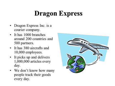 Dragon Express Dragon Express Inc. is a courier company. It has 1000 branches around 200 countries and 500 partners. It has 380 aircrafts and 10,000 employees.