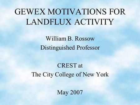 GEWEX MOTIVATIONS FOR LANDFLUX ACTIVITY William B. Rossow Distinguished Professor CREST at The City College of New York May 2007.