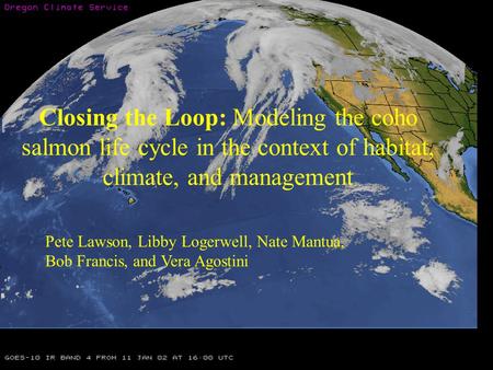 Closing the Loop: Modeling the coho salmon life cycle in the context of habitat, climate, and management Pete Lawson, Libby Logerwell, Nate Mantua, Bob.