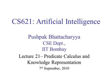 CS621: Artificial Intelligence Pushpak Bhattacharyya CSE Dept., IIT Bombay Lecture 21– Predicate Calculus and Knowledge Representation 7 th September,