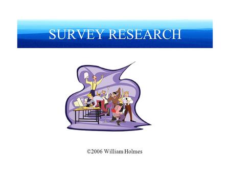SURVEY RESEARCH ©2006 William Holmes. WHAT IS SURVEY RESEARCH? Systematic data collection Using standardized instruments And uniform administration.