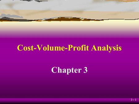 3 - 1 Cost-Volume-Profit Analysis Chapter 3 3 - 2 Learning Objective 1 Understand the assumptions underlying cost-volume-profit (CVP) analysis.