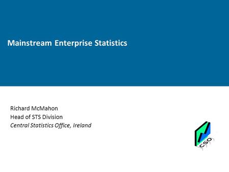 Mainstream Enterprise Statistics Richard McMahon Head of STS Division Central Statistics Office, Ireland.