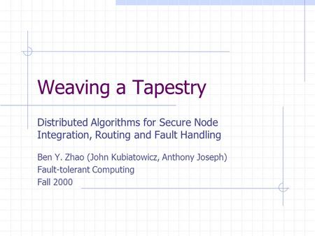 Weaving a Tapestry Distributed Algorithms for Secure Node Integration, Routing and Fault Handling Ben Y. Zhao (John Kubiatowicz, Anthony Joseph) Fault-tolerant.