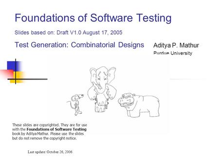 Foundations of Software Testing Slides based on: Draft V1.0 August 17, 2005 Test Generation: Combinatorial Designs Aditya P. Mathur Purdue University Fall.