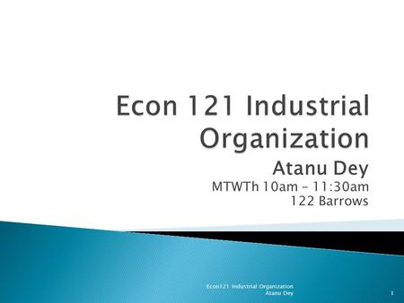Atanu Dey MTWTh 10am – 11:30am 122 Barrows 1 Econ121 Industrial Organization Atanu Dey.
