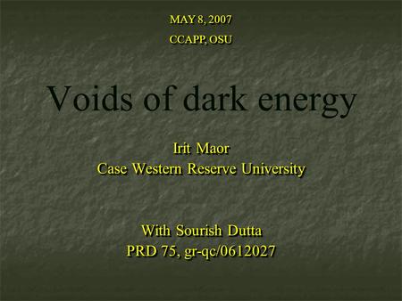 Voids of dark energy Irit Maor Case Western Reserve University With Sourish Dutta PRD 75, gr-qc/0612027 Irit Maor Case Western Reserve University With.
