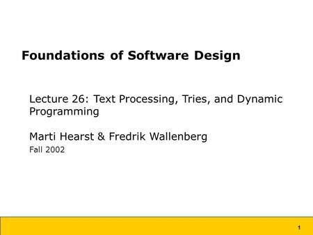 1 Foundations of Software Design Lecture 26: Text Processing, Tries, and Dynamic Programming Marti Hearst & Fredrik Wallenberg Fall 2002.
