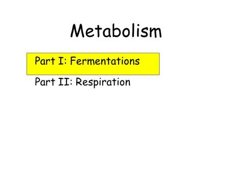 Metabolism Part I: Fermentations Part II: Respiration.