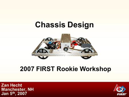 Chassis Design Zan Hecht Manchester, NH Jan 5 th, 2007 2007 FIRST Rookie Workshop.