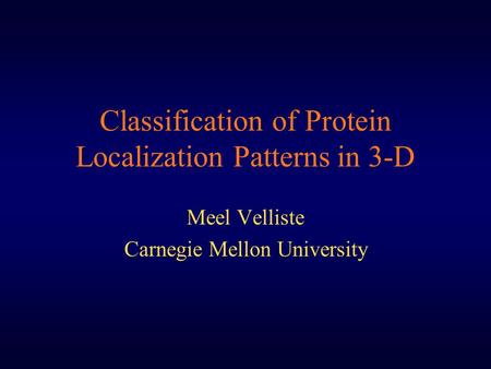 Classification of Protein Localization Patterns in 3-D Meel Velliste Carnegie Mellon University.