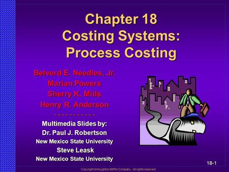 18-1 Copyright  Houghton Mifflin Company. All rights reserved. Chapter 18 Costing Systems: Process Costing Belverd E. Needles, Jr. Marian Powers Sherry.