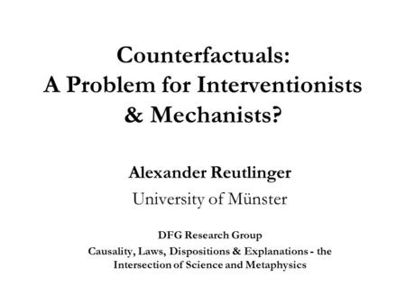 Counterfactuals: A Problem for Interventionists & Mechanists? Alexander Reutlinger University of Münster DFG Research Group Causality, Laws, Dispositions.