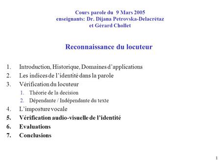 1 Cours parole du 9 Mars 2005 enseignants: Dr. Dijana Petrovska-Delacrétaz et Gérard Chollet Reconnaissance du locuteur 1.Introduction, Historique, Domaines.
