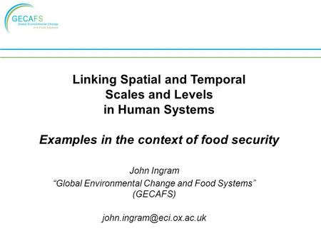 John Ingram “Global Environmental Change and Food Systems” (GECAFS) Linking Spatial and Temporal Scales and Levels in Human Systems.