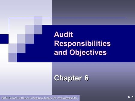 6 - 1 ©2006 Prentice Hall Business Publishing, Auditing 11/e, Arens/Beasley/Elder Audit Responsibilities and Objectives Chapter 6.