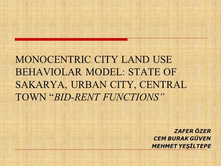 MONOCENTRIC CITY LAND USE BEHAVIOLAR MODEL: STATE OF SAKARYA, URBAN CITY, CENTRAL TOWN “BID-RENT FUNCTIONS” ZAFER ÖZER CEM BURAK GÜVEN MEHMET YEŞİLTEPE.