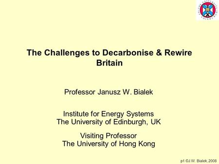 P1 ©J.W. Bialek, 2008 The Challenges to Decarbonise & Rewire Britain Professor Janusz W. Bialek Institute for Energy Systems The University of Edinburgh,