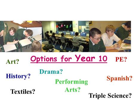 Options for Year 10 History? Spanish? Drama? Performing Arts? PE? Triple Science? Art? Textiles?