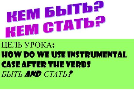 ЦЕЛЬ УРОКА : HOW DO WE USE instrumental case after the verbs БЫТЬ and СТАТЬ ?