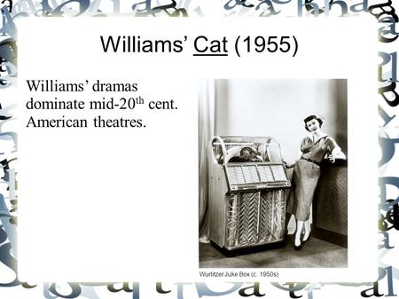Williams’ Cat (1955) Williams’ dramas dominate mid-20 th cent. American theatres. Wurlitzer Juke Box (c. 1950s)