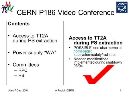 Video 7.Dec. 2004A.Fabich, CERN1 CERN P186 Video Conference Access to TT2A during PS extraction POSSIBLE, see also memo at homepage: subsystem/safety/radiation.