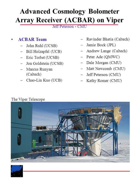Advanced Cosmology Bolometer Array Receiver (ACBAR) on Viper Jeff Peterson - CMU –Ravinder Bhatia (Caltech) –Jamie Bock (JPL) –Andrew Lange (Caltech) –Peter.