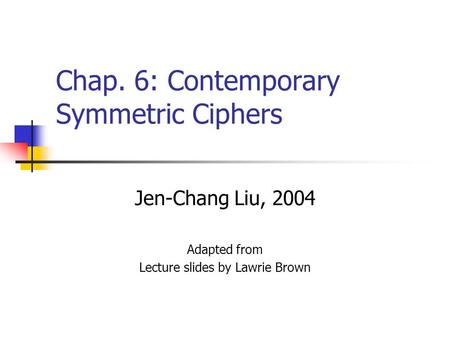Chap. 6: Contemporary Symmetric Ciphers Jen-Chang Liu, 2004 Adapted from Lecture slides by Lawrie Brown.