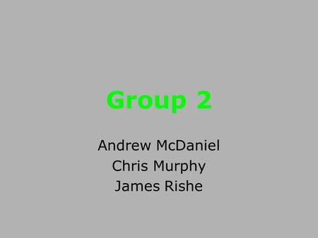 Group 2 Andrew McDaniel Chris Murphy James Rishe.