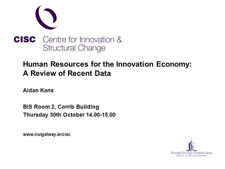 Human Resources for the Innovation Economy: A Review of Recent Data Aidan Kane BIS Room 2, Corrib Building Thursday 30th October 14.00-15.00 www.nuigalway.ie/cisc.