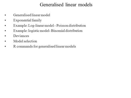 Generalised linear models Generalised linear model Exponential family Example: Log-linear model - Poisson distribution Example: logistic model- Binomial.