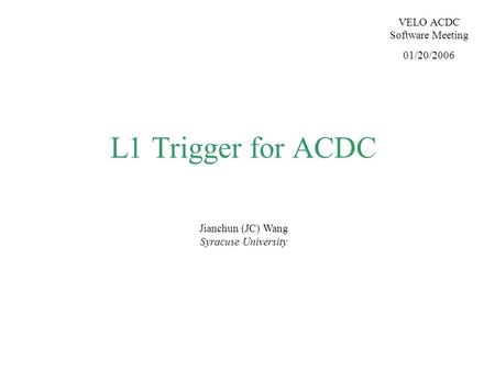 L1 Trigger for ACDC Jianchun (JC) Wang Syracuse University VELO ACDC Software Meeting 01/20/2006.