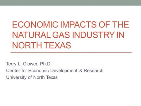ECONOMIC IMPACTS OF THE NATURAL GAS INDUSTRY IN NORTH TEXAS Terry L. Clower, Ph.D. Center for Economic Development & Research University of North Texas.