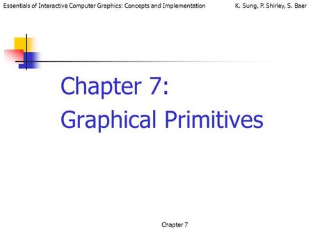 Essentials of Interactive Computer Graphics: Concepts and Implementation K. Sung, P. Shirley, S. Baer Chapter 7 Chapter 7: Graphical Primitives.