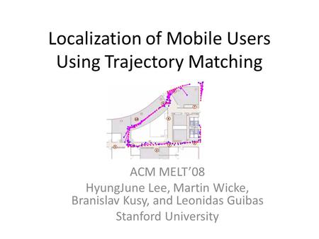 Localization of Mobile Users Using Trajectory Matching ACM MELT’08 HyungJune Lee, Martin Wicke, Branislav Kusy, and Leonidas Guibas Stanford University.