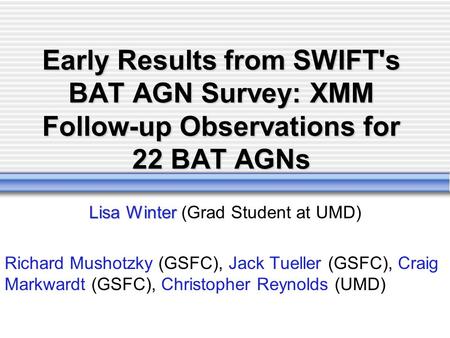 Early Results from SWIFT's BAT AGN Survey: XMM Follow-up Observations for 22 BAT AGNs Lisa Winter Lisa Winter (Grad Student at UMD) Richard Mushotzky (GSFC),