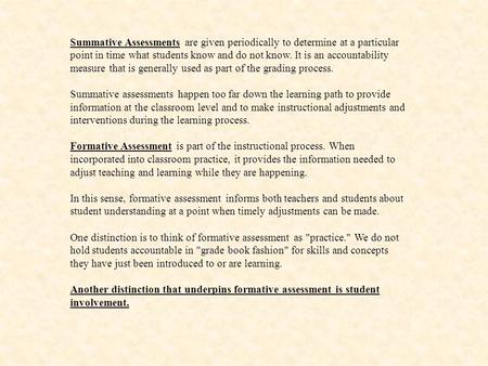 Summative Assessments are given periodically to determine at a particular point in time what students know and do not know. It is an accountability measure.