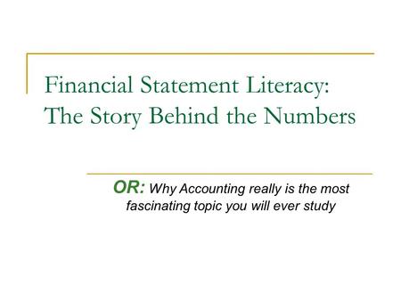 Financial Statement Literacy: The Story Behind the Numbers OR: Why Accounting really is the most fascinating topic you will ever study.